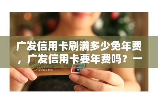 广发信用卡刷满多少免年费，广发信用卡要年费吗？一年收多少