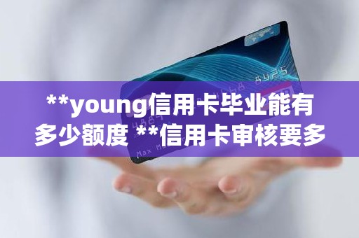 **young信用卡毕业能有多少额度 **信用卡审核要多久