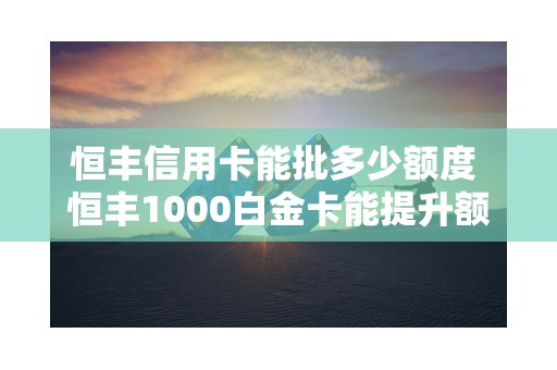 恒丰信用卡能批多少额度 恒丰1000白金卡能提升额度吗