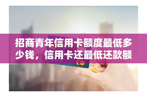 招商青年信用卡额度最低多少钱，信用卡还最低还款额会影响信用吗