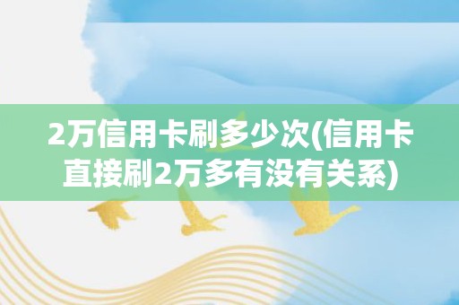 2万信用卡刷多少次(信用卡直接刷2万多有没有关系)