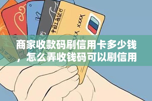 商家收款码刷信用卡多少钱，怎么弄收钱码可以刷信用卡的