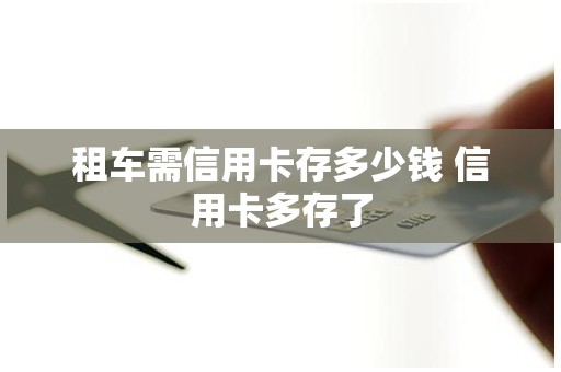 租车需信用卡存多少钱 信用卡多存了