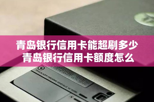 青岛银行信用卡能超刷多少 青岛银行信用卡额度怎么样