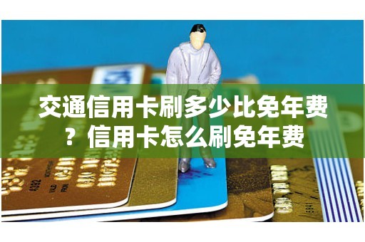 交通信用卡刷多少比免年费？信用卡怎么刷免年费