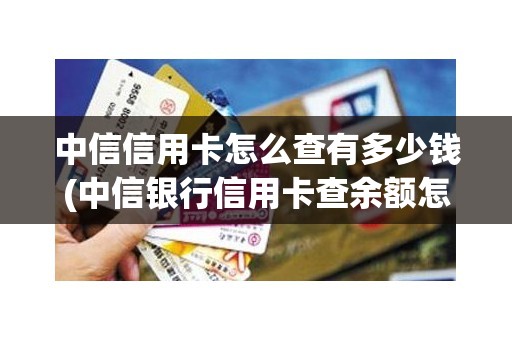 中信信用卡怎么查有多少钱(中信银行信用卡查余额怎么查)