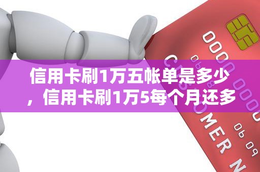 信用卡刷1万五帐单是多少，信用卡刷1万5每个月还多少