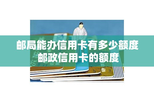 邮局能办信用卡有多少额度 邮政信用卡的额度