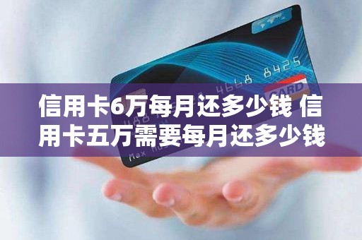 信用卡6万每月还多少钱 信用卡五万需要每月还多少钱