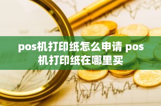 pos机打印纸怎么申请 pos机打印纸在哪里买