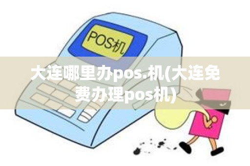 大连哪里办pos.机(大连免费办理pos机)