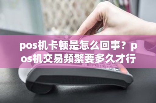 pos机卡顿是怎么回事？pos机交易频繁要多久才行