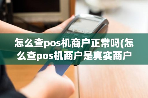 怎么查pos机商户正常吗(怎么查pos机商户是真实商户)