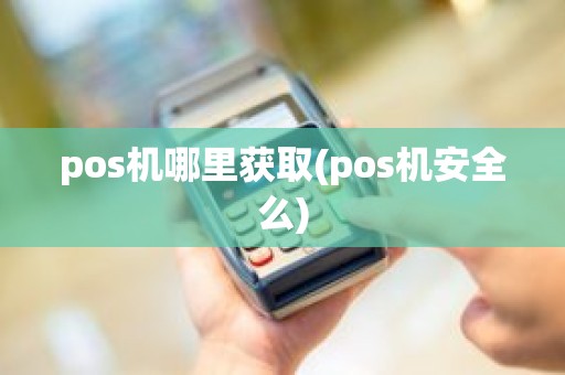 pos机哪里获取(pos机安全么)