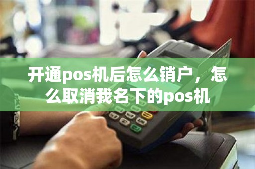 开通pos机后怎么销户，怎么取消我名下的pos机