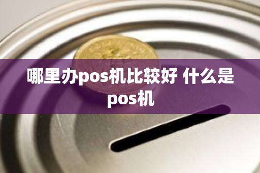 哪里办pos机比较好 什么是pos机