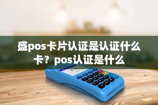 盛pos卡片认证是认证什么卡？pos认证是什么