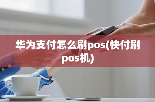 华为支付怎么刷pos(快付刷pos机)