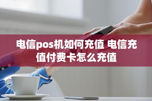 电信pos机如何充值 电信充值付费卡怎么充值