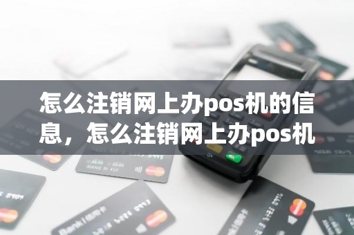 怎么注销网上办pos机的信息，怎么注销网上办pos机的信息