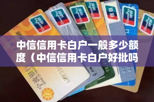 中信信用卡白户一般多少额度（中信信用卡白户好批吗）