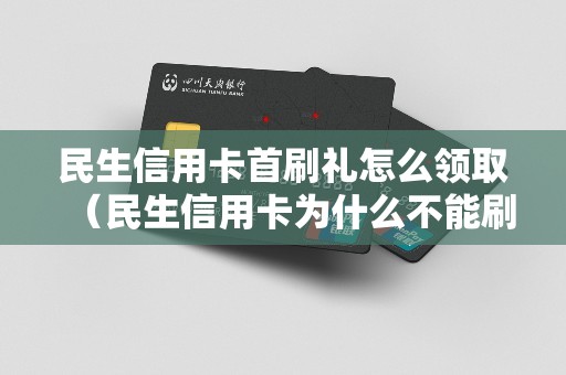 民生信用卡首刷礼怎么领取（民生信用卡为什么不能刷）