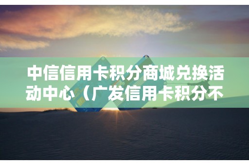 中信信用卡积分商城兑换活动中心（广发信用卡积分不能全积分兑换吗）