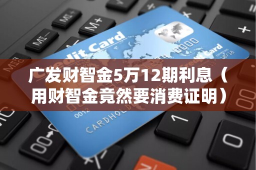 广发财智金5万12期利息（用财智金竟然要消费证明）