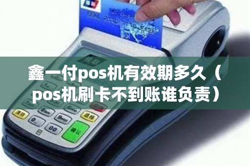 鑫一付pos机有效期多久（pos机刷卡不到账谁负责）