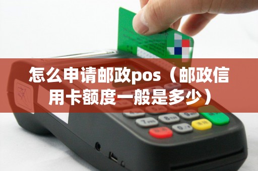 怎么申请邮政pos（邮政信用卡额度一般是多少）