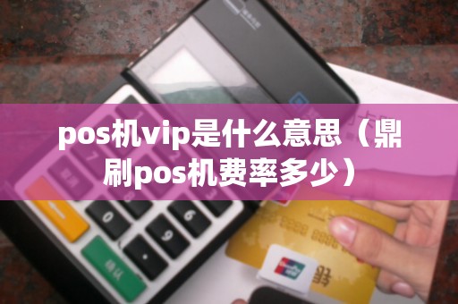 pos机vip是什么意思（鼎刷pos机费率多少）