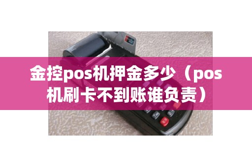 金控pos机押金多少（pos机刷卡不到账谁负责）