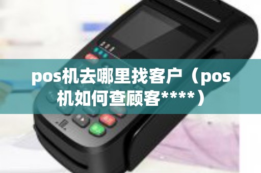 pos机去哪里找客户（pos机如何查顾客****）