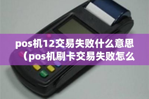 pos机12交易失败什么意思（pos机刷卡交易失败怎么回事）