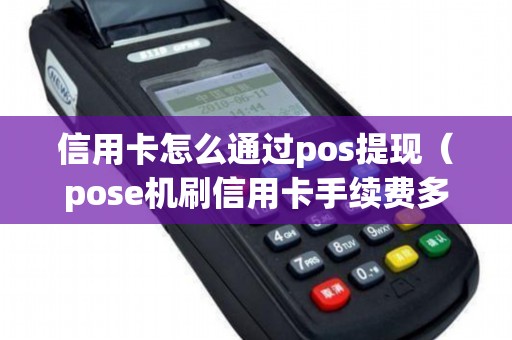 信用卡怎么通过pos提现（pose机刷信用卡手续费多少）