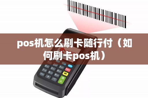 pos机怎么刷卡随行付（如何刷卡pos机）