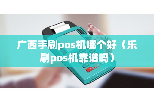 广西手刷pos机哪个好（乐刷pos机靠谱吗）