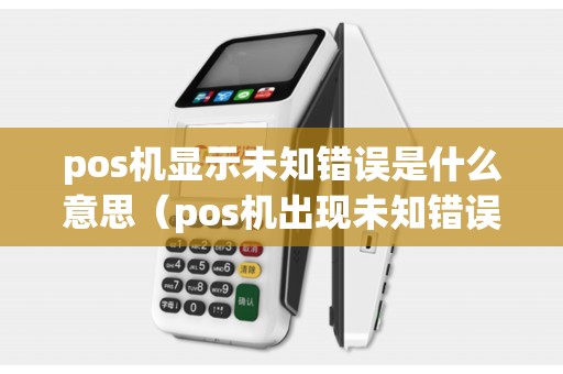 pos机显示未知错误是什么意思（pos机出现未知错误）