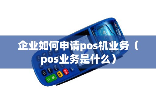 企业如何申请pos机业务（pos业务是什么）