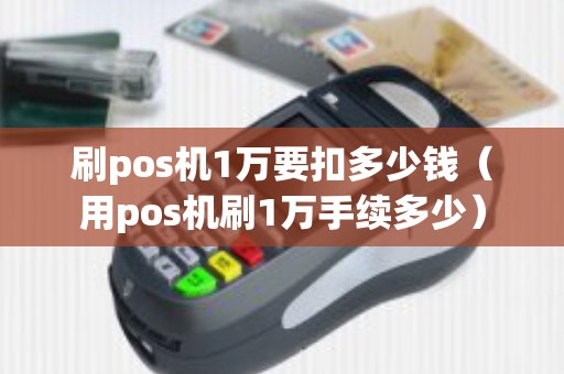 刷pos机1万要扣多少钱（用pos机刷1万手续多少）