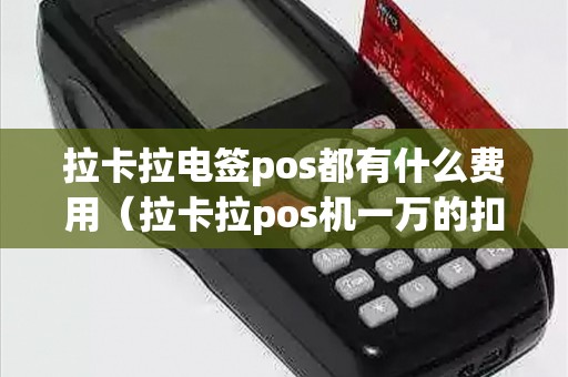 拉卡拉电签pos都有什么费用（拉卡拉pos机一万的扣多少）