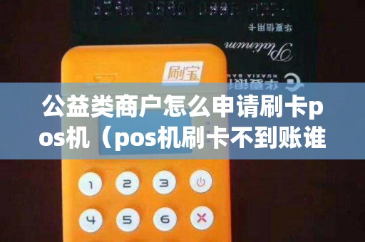 公益类商户怎么申请刷卡pos机（pos机刷卡不到账谁负责）