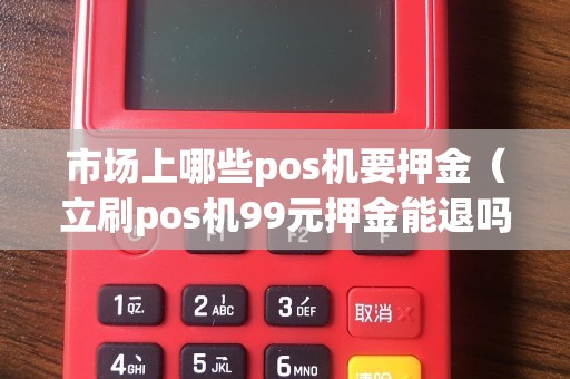 市场上哪些pos机要押金（立刷pos机99元押金能退吗）