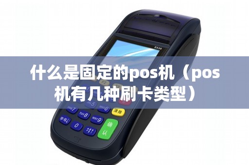 什么是固定的pos机（pos机有几种刷卡类型）