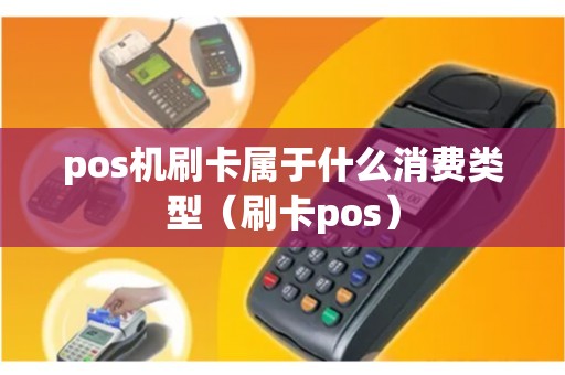 pos机刷卡属于什么消费类型（刷卡pos）