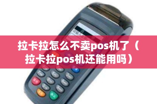 拉卡拉怎么不卖pos机了（拉卡拉pos机还能用吗）