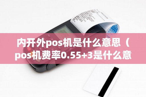 内开外pos机是什么意思（pos机费率0.55+3是什么意思）