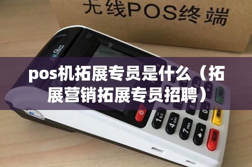 pos机拓展专员是什么（拓展营销拓展专员招聘）