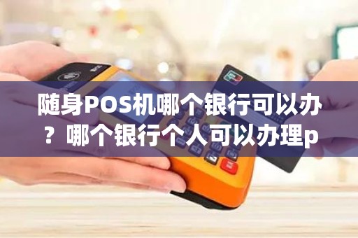 随身POS机哪个银行可以办？哪个银行个人可以办理pos机