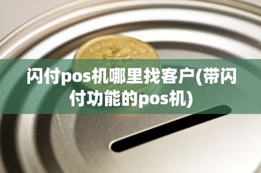 闪付pos机哪里找客户(带闪付功能的pos机)